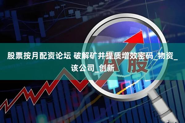 股票按月配资论坛 破解矿井提质增效密码_物资_该公司_创新