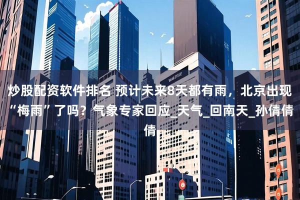 炒股配资软件排名 预计未来8天都有雨，北京出现“梅雨”了吗？气象专家回应_天气_回南天_孙倩倩