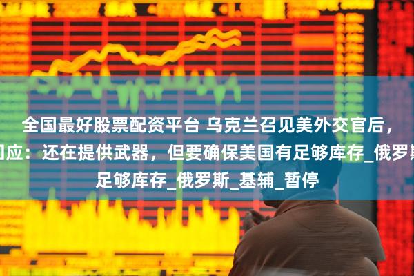 全国最好股票配资平台 乌克兰召见美外交官后，特朗普首次回应：还在提供武器，但要确保美国有足够库存_俄罗斯_基辅_暂停