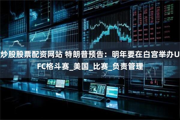 炒股股票配资网站 特朗普预告：明年要在白宫举办UFC格斗赛_美国_比赛_负责管理