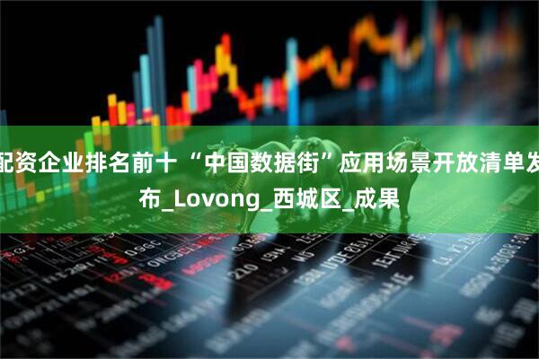 配资企业排名前十 “中国数据街”应用场景开放清单发布_Lovong_西城区_成果