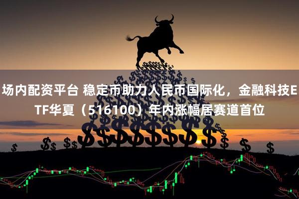 场内配资平台 稳定币助力人民币国际化，金融科技ETF华夏（516100）年内涨幅居赛道首位