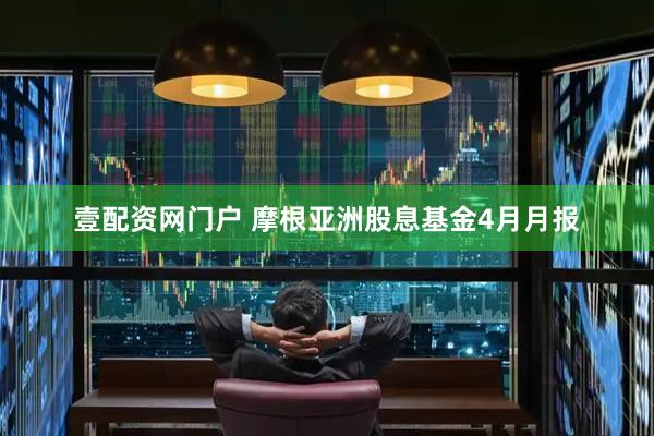 壹配资网门户 摩根亚洲股息基金4月月报