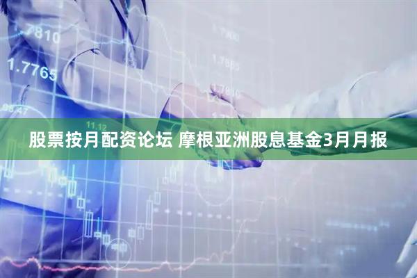 股票按月配资论坛 摩根亚洲股息基金3月月报