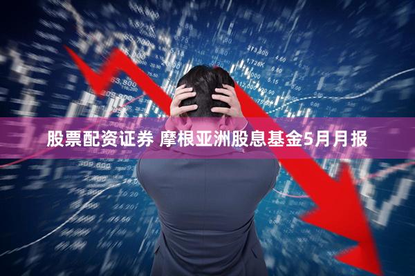 股票配资证券 摩根亚洲股息基金5月月报