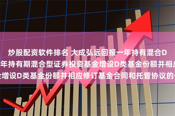 炒股配资软件排名 大成弘远回报一年持有混合D: 关于大成弘远回报一年持有期混合型证券投资基金增设D类基金份额并相应修订基金合同和托管协议的公告
