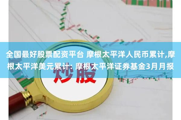 全国最好股票配资平台 摩根太平洋人民币累计,摩根太平洋美元累计: 摩根太平洋证券基金3月月报