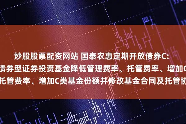 炒股股票配资网站 国泰农惠定期开放债券C: 关于国泰农惠定期开放债券型证券投资基金降低管理费率、托管费率、增加C类基金份额并修改基金合同及托管协议的公告