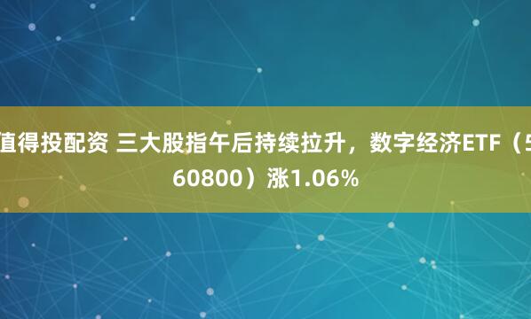 值得投配资 三大股指午后持续拉升，数字经济ETF（560800）涨1.06%