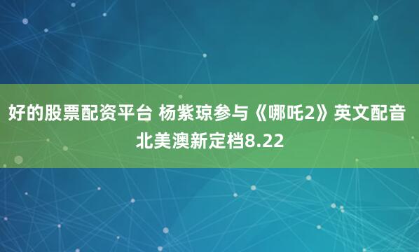 好的股票配资平台 杨紫琼参与《哪吒2》英文配音 北美澳新定档8.22