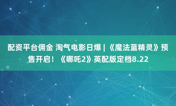 配资平台佣金 淘气电影日爆 | 《魔法蓝精灵》预售开启！《哪吒2》英配版定档8.22