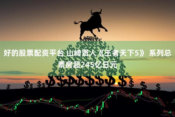 好的股票配资平台 山崎贤人《王者天下5》 系列总票房超245亿日元