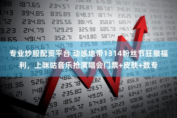 专业炒股配资平台 动感地带1314粉丝节狂撒福利，上咪咕音乐抢演唱会门票+皮肤+数专