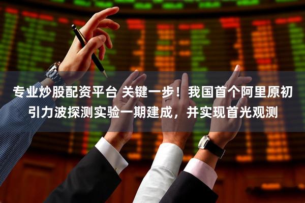 专业炒股配资平台 关键一步！我国首个阿里原初引力波探测实验一期建成，并实现首光观测