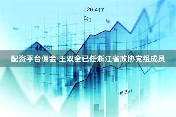 配资平台佣金 王双全已任浙江省政协党组成员