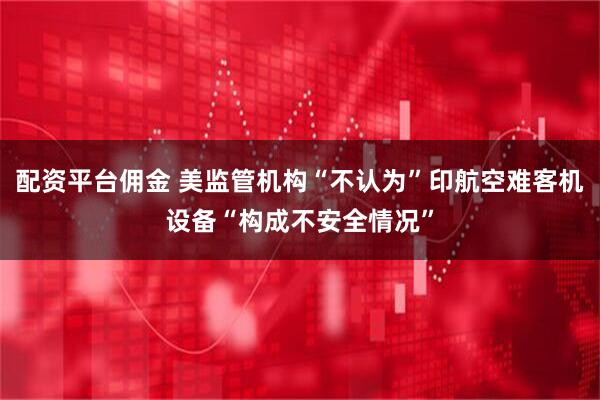 配资平台佣金 美监管机构“不认为”印航空难客机设备“构成不安全情况”