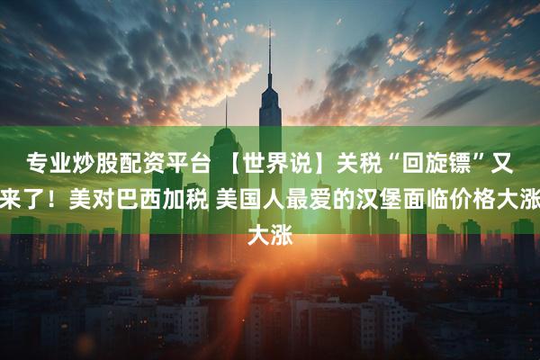 专业炒股配资平台 【世界说】关税“回旋镖”又来了！美对巴西加税 美国人最爱的汉堡面临价格大涨
