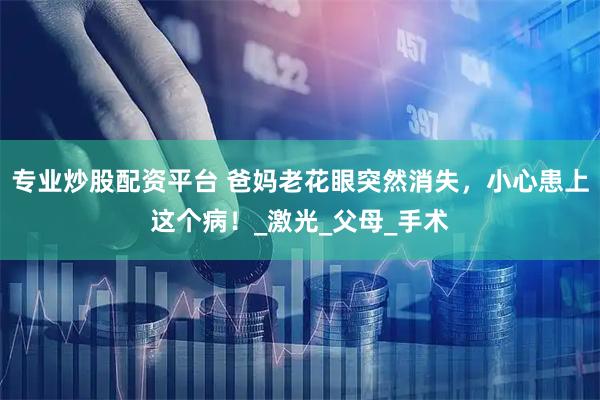专业炒股配资平台 爸妈老花眼突然消失，小心患上这个病！_激光_父母_手术