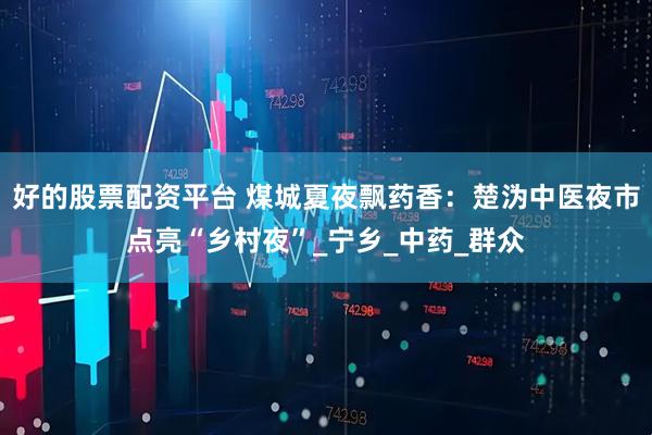 好的股票配资平台 煤城夏夜飘药香：楚沩中医夜市点亮“乡村夜”_宁乡_中药_群众