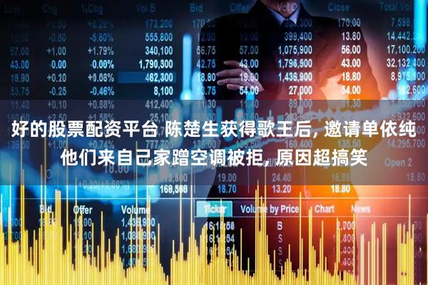 好的股票配资平台 陈楚生获得歌王后, 邀请单依纯他们来自己家蹭空调被拒, 原因超搞笑