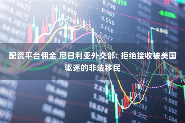配资平台佣金 尼日利亚外交部: 拒绝接收被美国驱逐的非法移民
