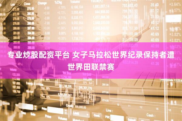 专业炒股配资平台 女子马拉松世界纪录保持者遭世界田联禁赛