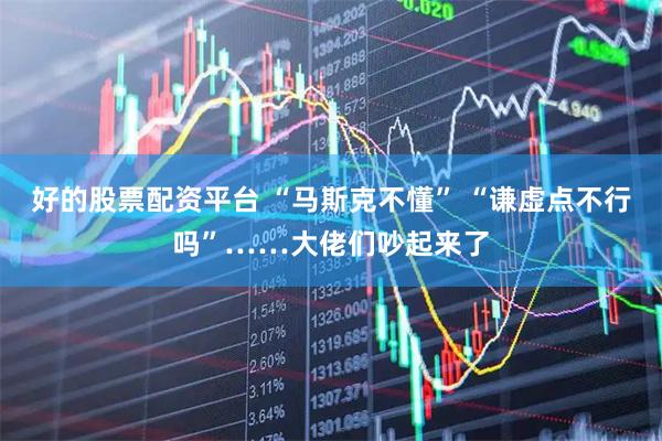 好的股票配资平台 “马斯克不懂” “谦虚点不行吗”……大佬们吵起来了
