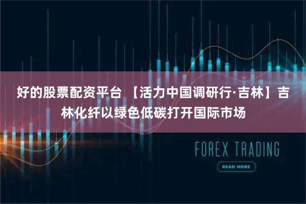 好的股票配资平台 【活力中国调研行·吉林】吉林化纤以绿色低碳打开国际市场