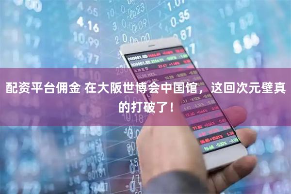 配资平台佣金 在大阪世博会中国馆，这回次元壁真的打破了！