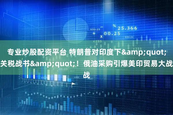 专业炒股配资平台 特朗普对印度下&quot;关税战书&quot;！俄油采购引爆美印贸易大战