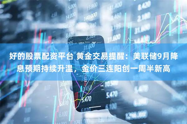 好的股票配资平台 黄金交易提醒：美联储9月降息预期持续升温，金价三连阳创一周半新高