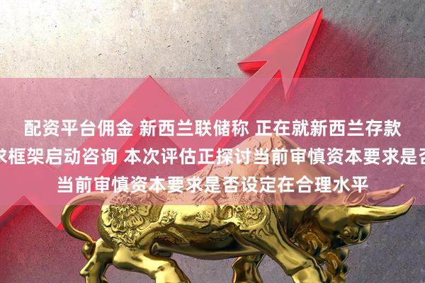 配资平台佣金 新西兰联储称 正在就新西兰存款吸收机构资本要求框架启动咨询 本次评估正探讨当前审慎资本要求是否设定在合理水平