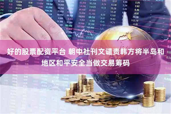 好的股票配资平台 朝中社刊文谴责韩方将半岛和地区和平安全当做交易筹码