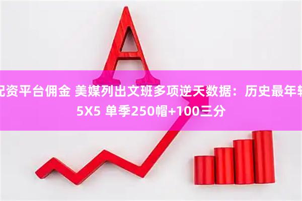 配资平台佣金 美媒列出文班多项逆天数据：历史最年轻5X5 单季250帽+100三分