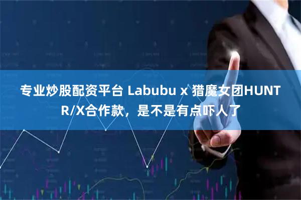 专业炒股配资平台 Labubu x 猎魔女团HUNTR/X合作款，是不是有点吓人了