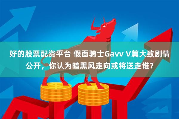 好的股票配资平台 假面骑士Gavv V篇大致剧情公开，你认为暗黑风走向或将送走谁？