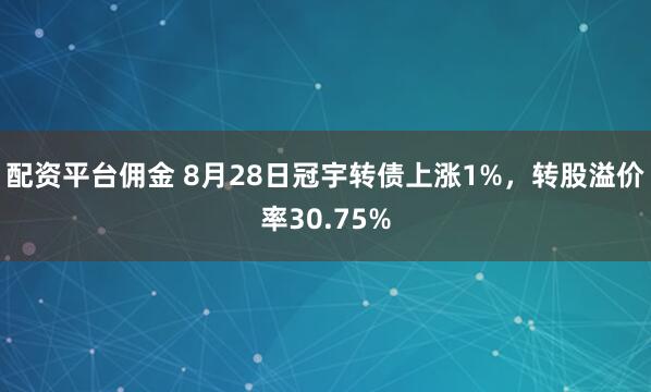 配资平台佣金 8月28日冠宇转债上涨1%，转股溢价率30.75%