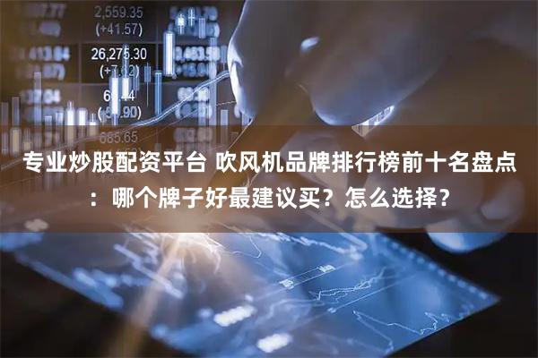 专业炒股配资平台 吹风机品牌排行榜前十名盘点：哪个牌子好最建议买？怎么选择？