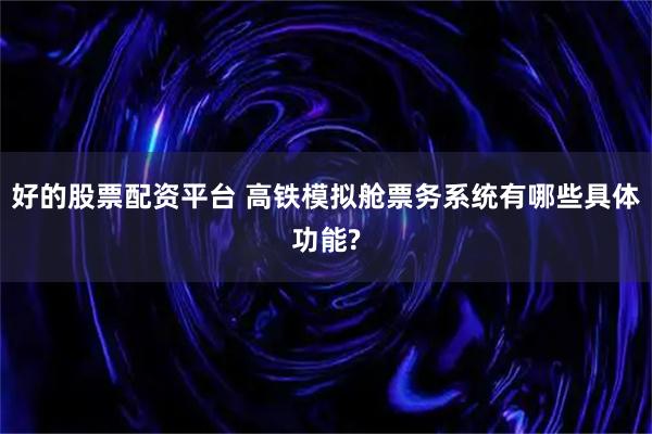 好的股票配资平台 高铁模拟舱票务系统有哪些具体功能?