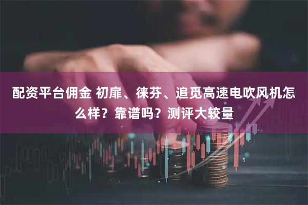 配资平台佣金 初扉、徕芬、追觅高速电吹风机怎么样？靠谱吗？测评大较量
