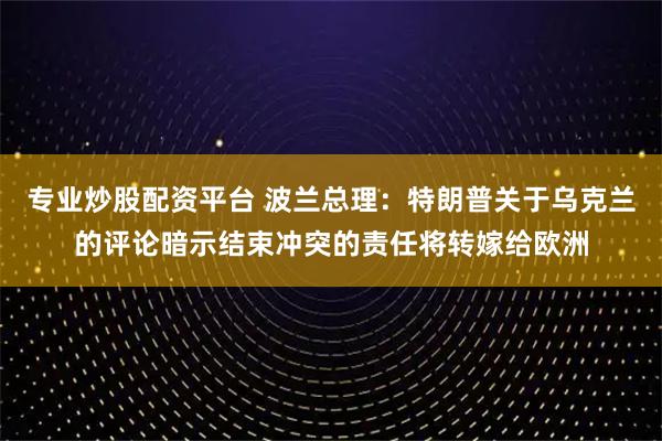 专业炒股配资平台 波兰总理：特朗普关于乌克兰的评论暗示结束冲突的责任将转嫁给欧洲
