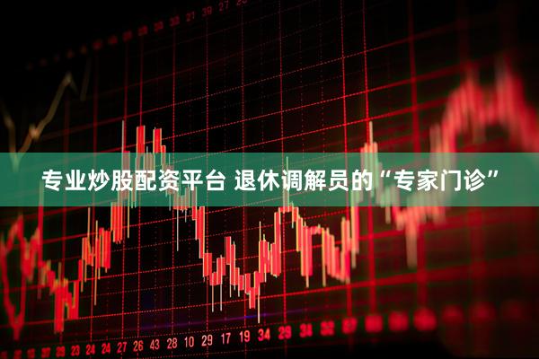 专业炒股配资平台 退休调解员的“专家门诊”