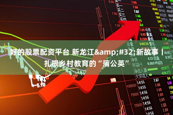 好的股票配资平台 新龙江&#32;新故事丨扎根乡村教育的“蒲公英”