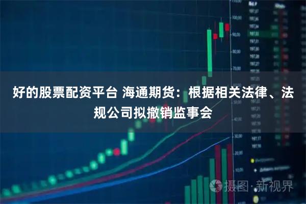 好的股票配资平台 海通期货：根据相关法律、法规公司拟撤销监事会