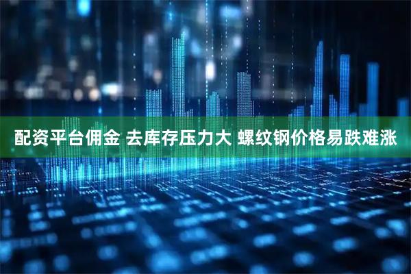 配资平台佣金 去库存压力大 螺纹钢价格易跌难涨